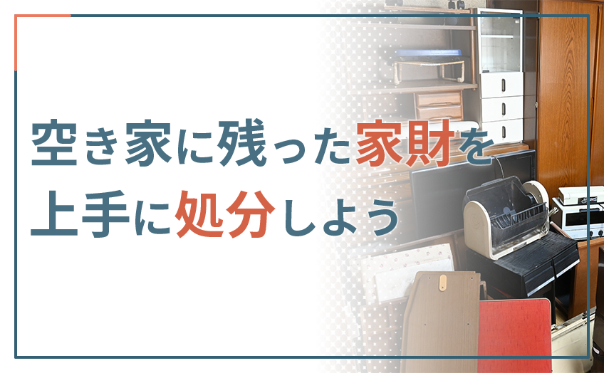 空き家に残った家財を上手に処分しよう