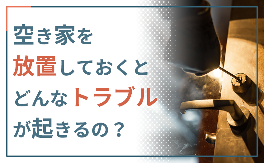 空き家を放置しておくとどんなトラブルが起きるの？